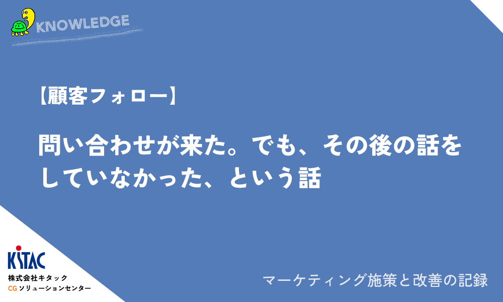 【顧客フォロー】問い合わせが来た。でも、その後の話をしていなかった、という話